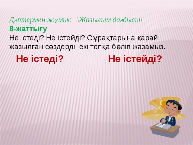 Дәптермен жұмыс \Жазылым дағдысы\ 8-жаттығу Не істеді? Не істейді? Сұрақтарына қарай жазылған сөздерді екі топқа бөліп жазамыз.    Не істеді?  Не істейді?