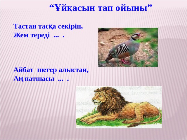 “ Ұйқасын тап ойыны”   Тастан тасқа секіріп, Жем тереді ... .    Айбат шегер алыстан, Аң патшасы ... .