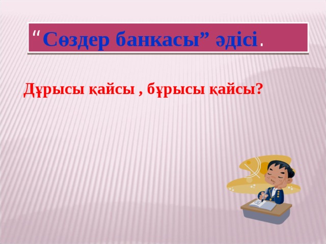 “ Сөздер банкасы” әдісі . Дұрысы қайсы , бұрысы қайсы?