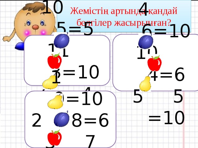 Жемістің артында қандай белгілер жасырынған? Қанша жеміс бар?  4 6=10 10 4=6 5 5 =10  5=5  3=10 6 4 =10  1 9=10 2 8=6 3 7 =10