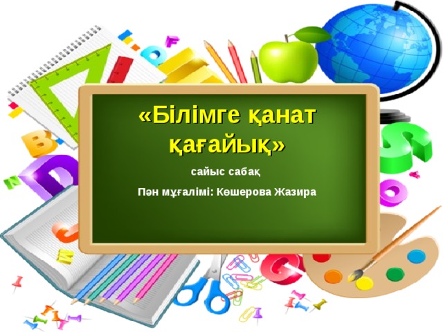 «Білімге қанат қағайық» сайыс сабақ Пән мұғалімі: Көшерова Жазира