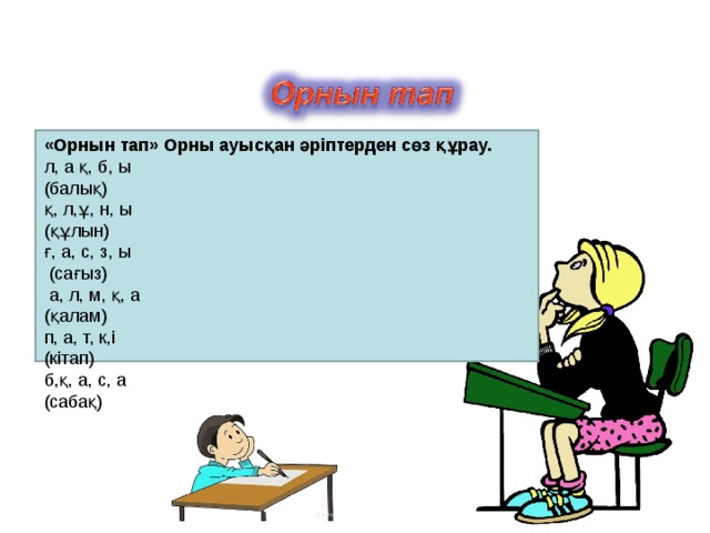 «Орнын тап» Орны ауысқан әріптерден сөз құрау. л, а қ, б, ы (балық)               қ, л,ұ, н, ы (құлын) ғ, а, с, з, ы  (сағыз)      а, л, м, қ, а (қалам) п, а, т, к,і (кітап)   б,қ, а, с, а (сабақ)  