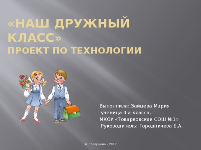 «Наш дружный класс»  Проект по технологии Выполнила: Зайцева Мария  ученица 4 а класса, МКОУ «Товарковская СОШ №1»  Руководитель: Городничева Е.А. п. Товарково - 2017