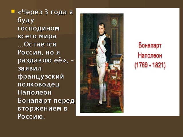 «Через 3 года я буду господином всего мира ...Остается Россия, но я раздавлю её», – заявил французский полководец Наполеон Бонапарт перед вторжением в Россию.