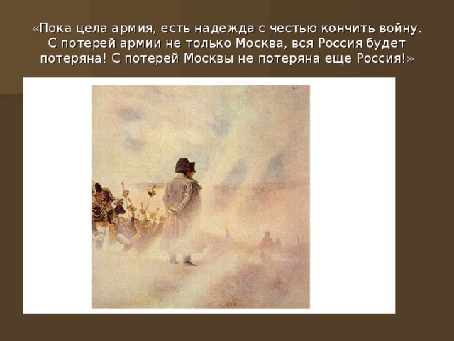 «Пока цела армия, есть надежда с честью кончить войну. С потерей армии не только Москва, вся Россия будет потеряна! С потерей Москвы не потеряна еще Россия!»