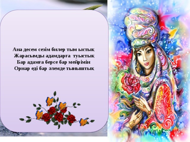 Ана десем сезім билер тым ыстық Жарасымды адамдарға туыстық Бар адамға берсе бар мейрімін Орнар еді бар әлемде тыныштық