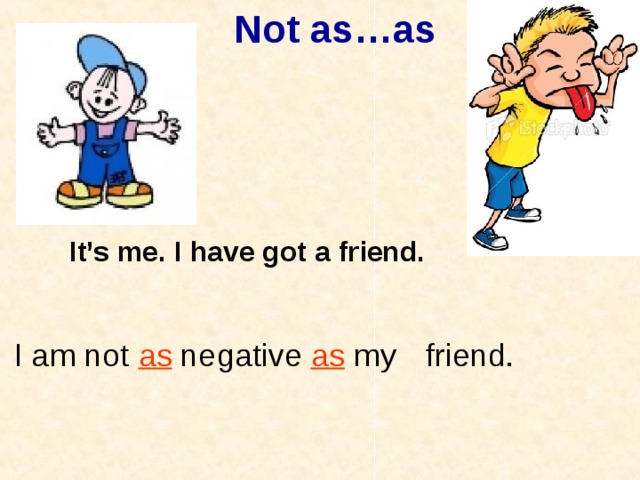 Not as…as It’s me. I have got a friend.  friend. I am not as negative as my