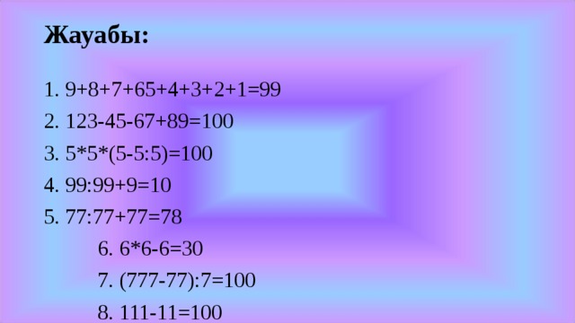 Жауабы:   1. 9+8+7+65+4+3+2+1=99 2. 123-45-67+89=100 3. 5*5*(5-5:5)=100 4. 99:99+9=10 5. 77:77+77=78  6. 6*6-6=30  7. (777-77):7=100  8. 111-11=100  9. (222-22):2=100  10. 33*3+3:3=100