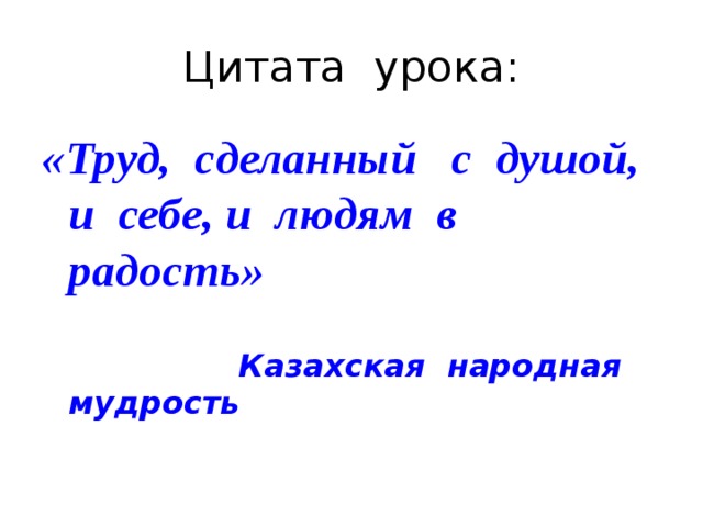Цитата урока: «Труд, сделанный с душой, и себе, и людям в радость»  Казахская народная мудрость