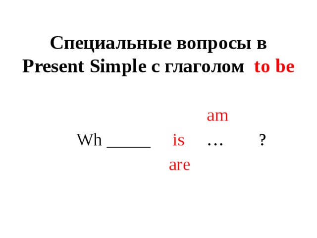 Специальные вопросы в Present Simple с глаголом to be  am Wh _____ is … ?  are