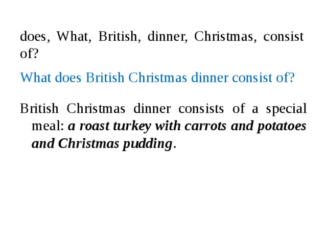 does, What, British, dinner, Christmas, consist of? What does British Christmas dinner consist of? British Christmas dinner consists of a special meal: a roast turkey with carrots and potatoes and Christmas pudding .