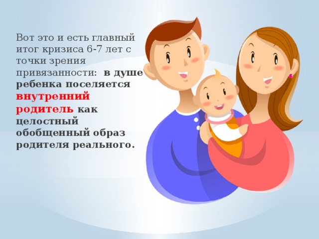 Вот это и есть главный итог кризиса 6-7 лет с точки зрения привязанности: в душе ребенка поселяется внутренний родитель как целостный обобщенный образ родителя реального.