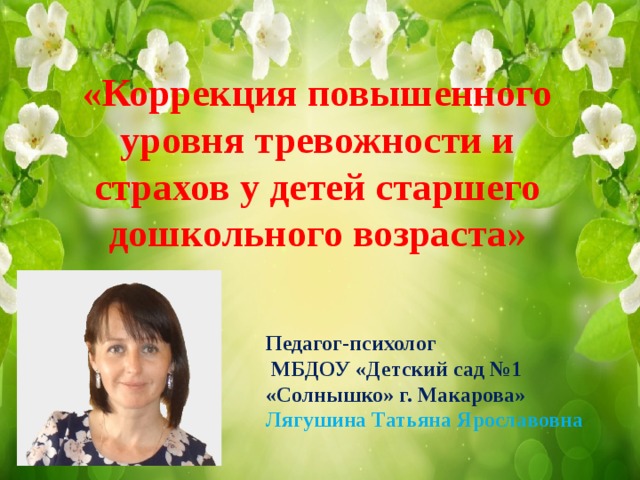 «Коррекция повышенного уровня тревожности и страхов у детей старшего дошкольного возраста» Педагог-психолог  МБДОУ «Детский сад №1 «Солнышко» г. Макарова» Лягушина Татьяна Ярославовна