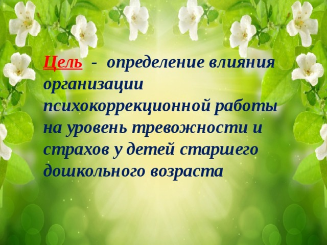 Цель   - определение влияния организации психокоррекционной работы на уровень тревожности и страхов у детей старшего дошкольного возраста