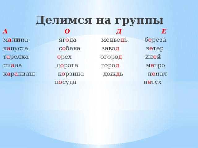 Делимся на группы А О Д Е м а ли на яг о да медве д ь б е реза к а пуста с о бака заво д в е тер т а релка о рех огоро д ин е й пи а ла д о рога горо д м е тро к а р а ндаш к о рзина дож д ь п е нал  п о суда п е тух