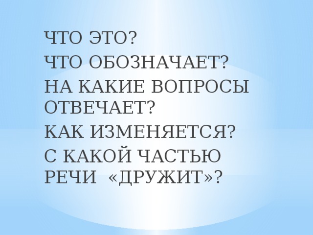 ЧТО ЭТО? ЧТО ОБОЗНАЧАЕТ? НА КАКИЕ ВОПРОСЫ ОТВЕЧАЕТ? КАК ИЗМЕНЯЕТСЯ? С КАКОЙ ЧАСТЬЮ РЕЧИ «ДРУЖИТ»?