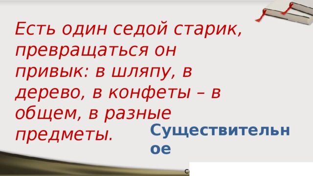 Есть один седой старик, превращаться он привык: в шляпу, в дерево, в конфеты – в общем, в разные предметы. Существительное