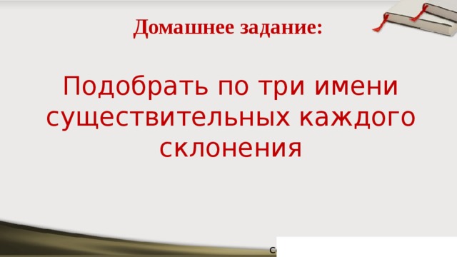 Домашнее задание: Подобрать по три имени существительных каждого склонения