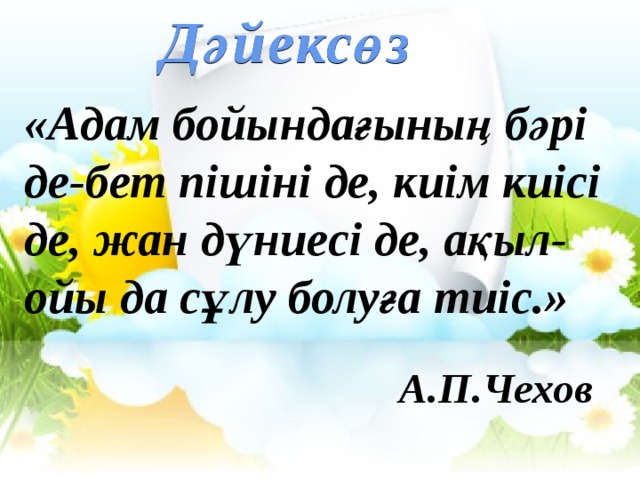 Дәйексөз «Адам бойындағының бәрі де-бет пішіні де, киім киісі де, жан дүниесі де, ақыл-ойы да сұлу болуға тиіс.» А.П.Чехов