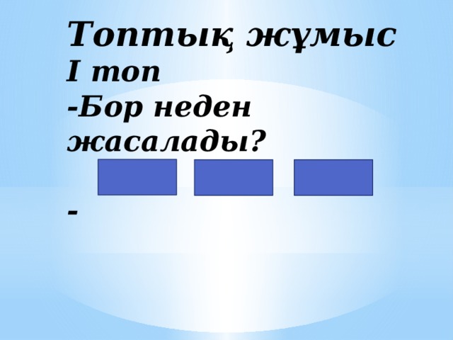 Топтық жұмыс  І топ  -Бор неден жасалады?   -