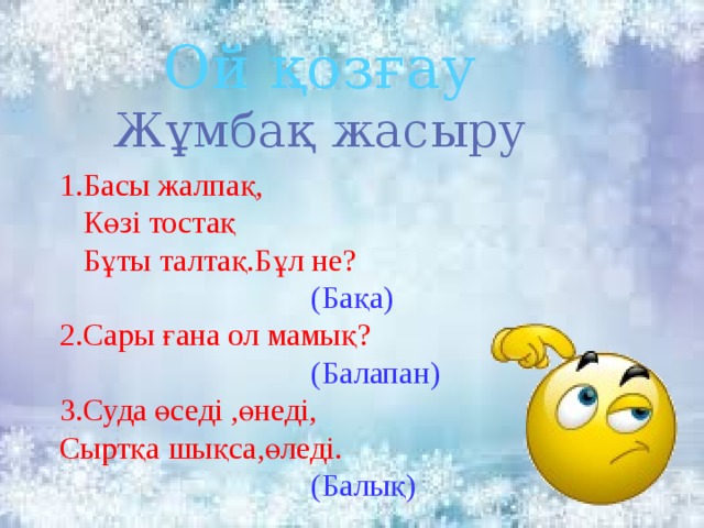 Ой қозғау Жұмбақ жасыру 1.Басы жалпақ,  Көзі тостақ  Бұты талтақ.Бұл не?  (Бақа) 2.Сары ғана ол мамық?  (Балапан) 3.Суда өседі ,өнеді, Сыртқа шықса,өледі.  (Балық)