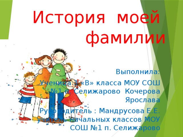 История моей фамилии Выполнила: Ученица 3 «В» класса МОУ СОШ №1 п. Селижарово Кочерова Ярослава Руководитель : Мандрусова Е.Е. учитель начальных классов МОУ СОШ №1 п. Селижарово
