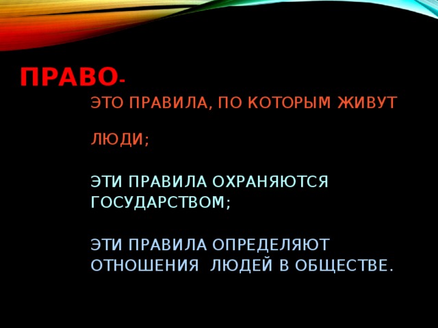 ПРАВО -  ЭТО ПРАВИЛА, ПО КОТОРЫМ ЖИВУТ  ЛЮДИ;  ЭТИ ПРАВИЛА ОХРАНЯЮТСЯ  ГОСУДАРСТВОМ;  ЭТИ ПРАВИЛА ОПРЕДЕЛЯЮТ  ОТНОШЕНИЯ ЛЮДЕЙ В ОБЩЕСТВЕ.