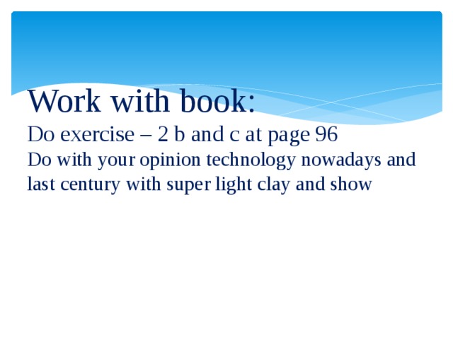 Work with book:  Do exercise – 2 b and c at page 96  Do with your opinion technology nowadays and last century with super light clay and show