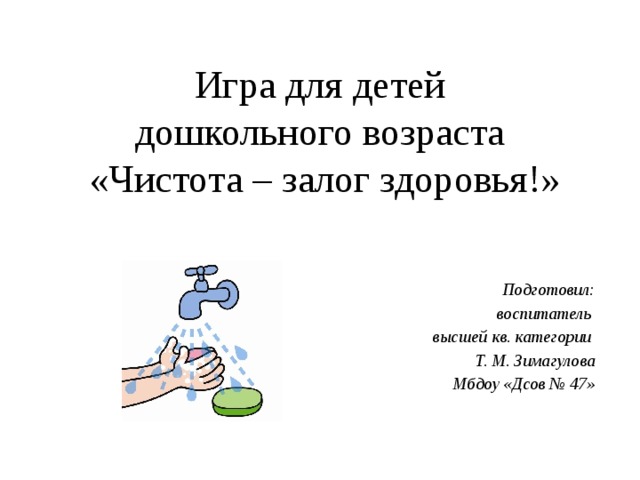 Игра для детей  дошкольного возраста  «Чистота – залог здоровья!» Подготовил: воспитатель высшей кв. категории Т. М. Зимагулова Мбдоу «Дсов № 47»