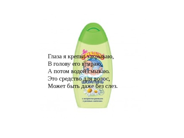 Глаза я крепко закрываю,  В голову его втираю,   А потом водой смываю.   Это средство для волос,  Может быть даже без слез. 