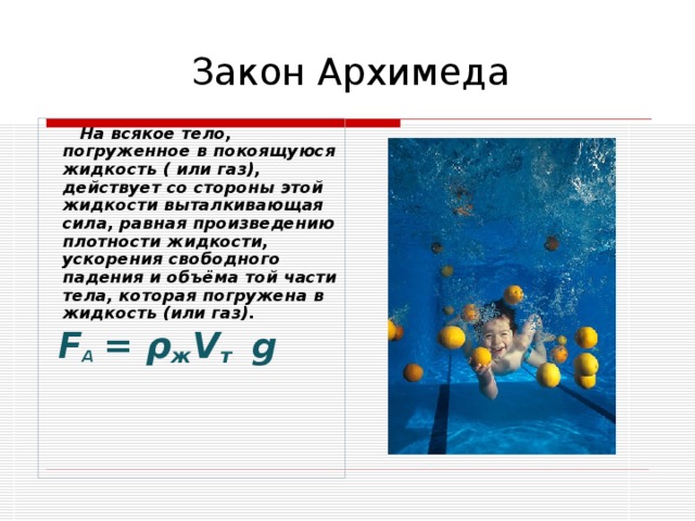 Закон Архимеда  На всякое тело, погруженное в покоящуюся жидкость ( или газ), действует со стороны этой жидкости выталкивающая сила, равная произведению плотности жидкости, ускорения свободного падения и объёма той части тела, которая погружена в жидкость (или газ).  F А  = ρ ж V т  g