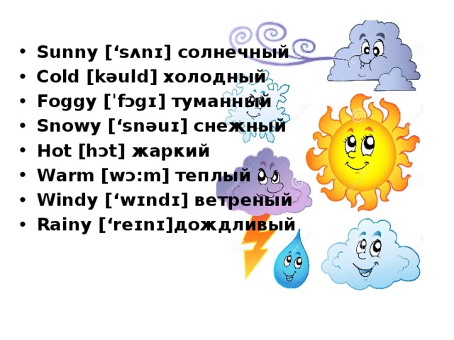 Sunny [‘sʌnɪ] солнечный Cold [kəuld] холодный Foggy [ˈfɔgɪ] туманный Snowy [‘snəuɪ] снежный Hot [hɔt] жаркий Warm [wɔ:m] теплый Windy [‘wɪndɪ] ветреный Rainy [‘reɪnɪ]дождливый