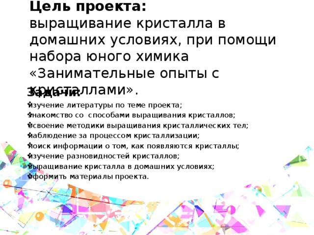 Цель проекта:   выращивание кристалла в домашних условиях, при помощи набора юного химика «Занимательные опыты с кристаллами».   Задачи: