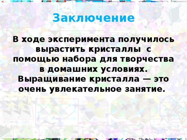 Заключение В ходе эксперимента получилось вырастить кристаллы с помощью набора для творчества в домашних условиях. Выращивание кристалла — это очень увлекательное занятие.