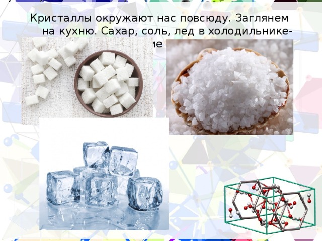 Кристаллы окружают нас повсюду. Заглянем на кухню. Сахар, соль, лед в холодильнике- это кристаллические вещества