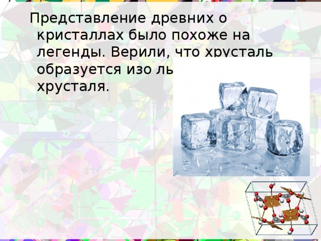 Представление древних о кристаллах было похоже на легенды. Верили, что хрусталь образуется изо льда, а алмаз – из хрусталя.