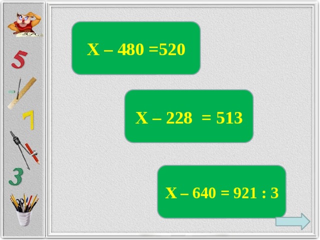 Х – 480 =520 Х – 228 = 513 Х – 640 = 921 : 3