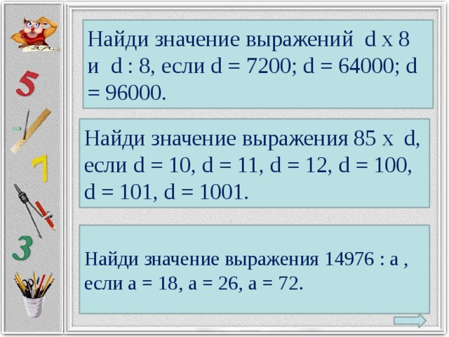 Найди значение выражений d х 8 и d : 8, если d = 7200; d = 64000; d = 96000. Найди значение выражения 85 х d, если d = 10, d = 11, d = 12, d = 100, d = 101, d = 1001. Найди значение выражения 14976 : a , если a = 18, a = 26, a = 72.