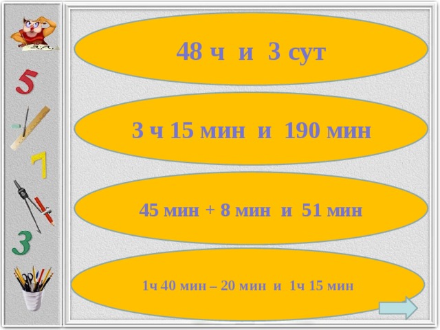 48 ч и 3 сут 3 ч 15 мин и 190 мин 45 мин + 8 мин и 51 мин 1ч 40 мин – 20 мин и 1ч 15 мин