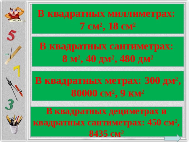 В квадратных миллиметрах: 7 см², 18 см² В квадратных сантиметрах: 8 м², 40 дм², 480 дм² В квадратных метрах: 300 дм², 80000 см², 9 км² В квадратных дециметрах и квадратных сантиметрах: 450 см², 8435 см²