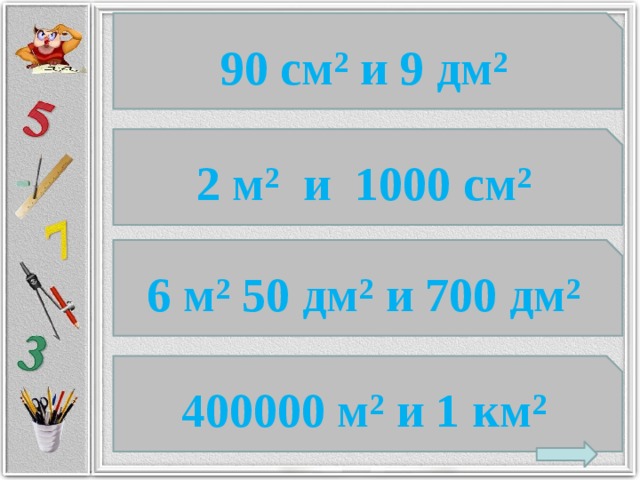 90 см² и 9 дм² 2 м² и 1000 см² 6 м² 50 дм² и 700 дм² 400000 м² и 1 км²