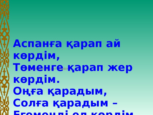 Аспанға қарап ай көрдім,  Төменге қарап жер көрдім.  Оңға қарадым,  Солға қарадым –Егеменді ел көрдім.