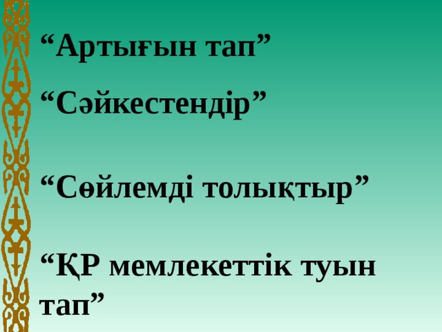 “ Артығын тап”     “ Сәйкестендір”     “ Сөйлемді толықтыр”   “ ҚР мемлекеттік туын тап”