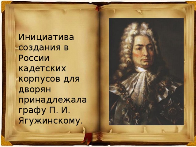 Инициатива создания в России кадетских корпусов для дворян принадлежала графу П. И. Ягужинскому.