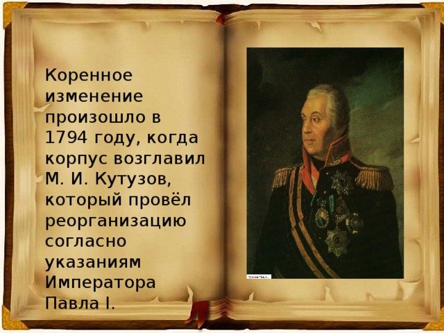 Коренное изменение произошло в 1794 году, когда корпус возглавил М. И. Кутузов, который провёл реорганизацию согласно указаниям Императора Павла I.