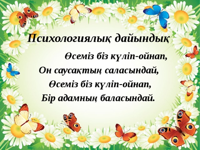 Психологиялық дайындық  Өсеміз біз күліп-ойнап,  Он саусақтың саласындай,  Өсеміз біз күліп-ойнап,  Бір адамның баласындай.