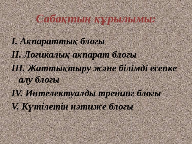 Сабақтың құрылымы: І. Ақпараттық блогы ІІ. Логикалық ақпарат блогы ІІІ. Жаттықтыру және білімді есепке алу блогы ІV. Интелектуалды тренинг блогы V. Күтілетін нәтиже блогы