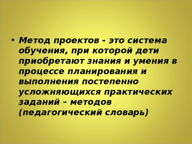 Метод проектов - это система обучения, при которой дети приобретают знания и умения в процессе планирования и выполнения постепенно усложняющихся практических заданий – методов (педагогический словарь)