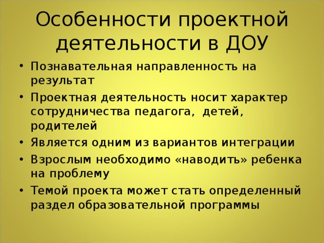 Познавательная направленность на результат Проектная деятельность носит характер сотрудничества педагога, детей, родителей Является одним из вариантов интеграции Взрослым необходимо «наводить» ребенка на проблему Темой проекта может стать определенный раздел образовательной программы