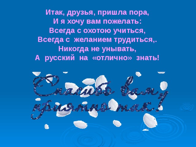 Итак, друзья, пришла пора,  И я хочу вам пожелать:  Всегда с охотою учиться,  Всегда с желанием трудиться,.  Никогда не унывать,  А русский на «отлично» знать!